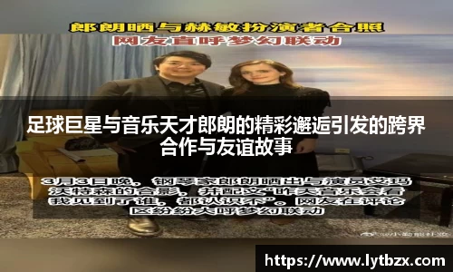 足球巨星与音乐天才郎朗的精彩邂逅引发的跨界合作与友谊故事