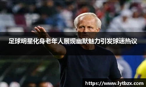 足球明星化身老年人展现幽默魅力引发球迷热议
