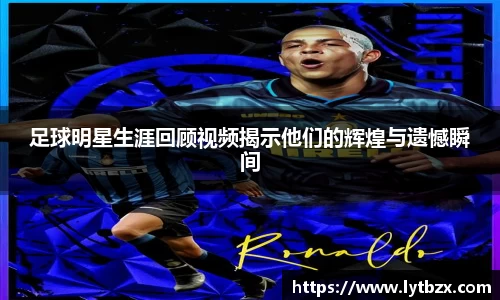 足球明星生涯回顾视频揭示他们的辉煌与遗憾瞬间