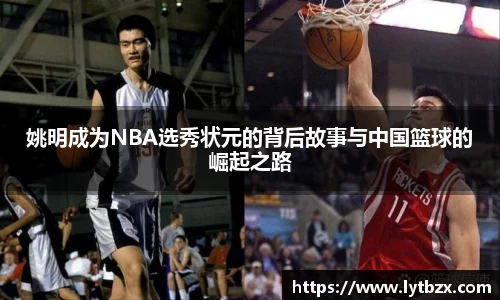姚明成为NBA选秀状元的背后故事与中国篮球的崛起之路