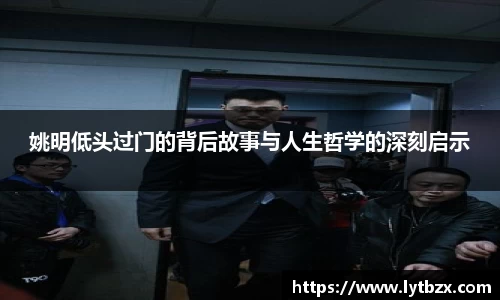 姚明低头过门的背后故事与人生哲学的深刻启示