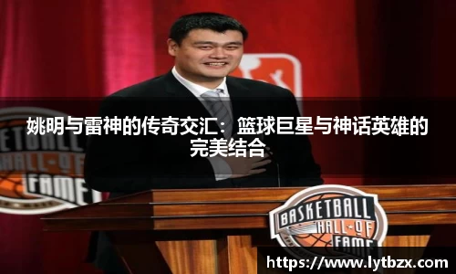 姚明与雷神的传奇交汇：篮球巨星与神话英雄的完美结合