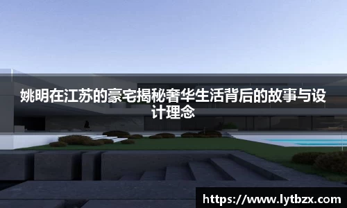 姚明在江苏的豪宅揭秘奢华生活背后的故事与设计理念