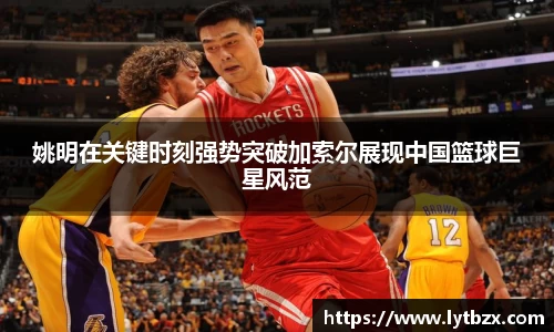 姚明在关键时刻强势突破加索尔展现中国篮球巨星风范