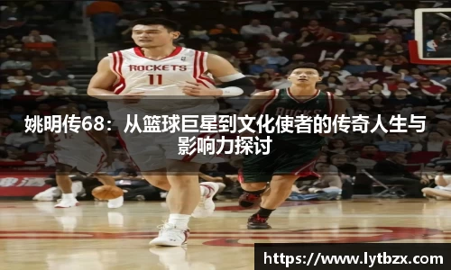 姚明传68：从篮球巨星到文化使者的传奇人生与影响力探讨