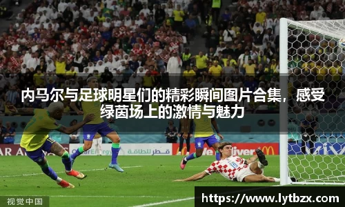 内马尔与足球明星们的精彩瞬间图片合集，感受绿茵场上的激情与魅力