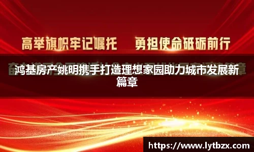 鸿基房产姚明携手打造理想家园助力城市发展新篇章