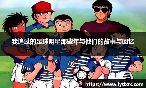 我追过的足球明星那些年与他们的故事与回忆