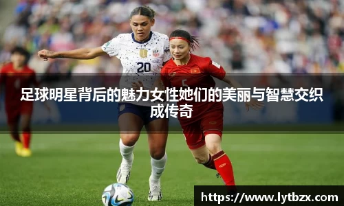 足球明星背后的魅力女性她们的美丽与智慧交织成传奇