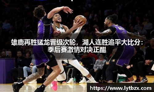 雄鹿再胜猛龙晋级次轮，湖人连胜追平大比分：季后赛激情对决正酣