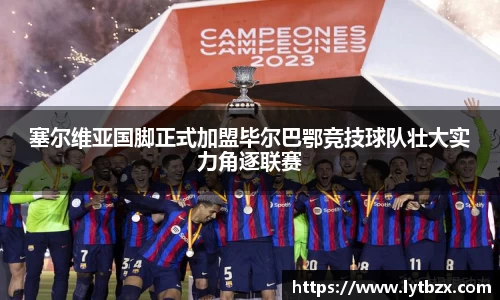 塞尔维亚国脚正式加盟毕尔巴鄂竞技球队壮大实力角逐联赛