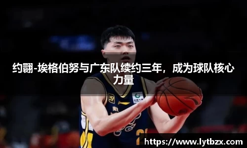 约翾-埃格伯努与广东队续约三年，成为球队核心力量