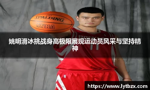 姚明滑冰挑战身高极限展现运动员风采与坚持精神