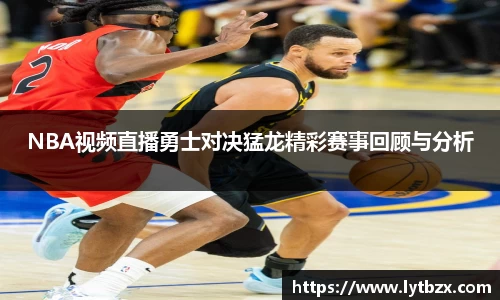 NBA视频直播勇士对决猛龙精彩赛事回顾与分析