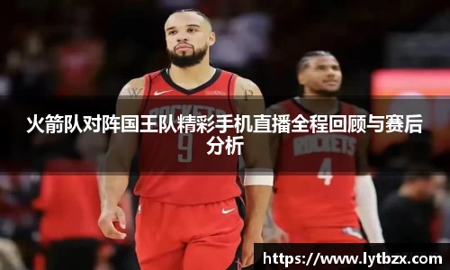 火箭队对阵国王队精彩手机直播全程回顾与赛后分析