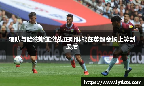 狼队与哈德斯菲激战正酣谁能在英超赛场上笑到最后
